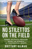 No Stilettos on the Field: Power, Politics & Pressure Inside the Business of Professional Sports 1969864095 Book Cover