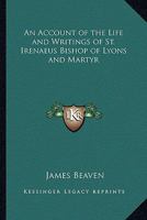 An Account Of The Life And Writings Of S. Irenæus, Bishop Of Lyons And Martyr; Intended To Illustrate The Doctrine, Discipline, Practices, And History ... Gnostic Heretics During The Second Century 9354591612 Book Cover