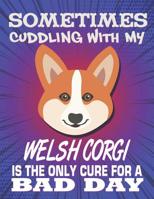 Sometimes Cuddling With My Welsh Corgi Is The Only Cure For A Bad Day: Composition Notebook for Dog and Puppy Lovers 1081994398 Book Cover