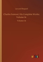 Charles Sumner; His Complete Works; Volume 16: Volume 16 3752431113 Book Cover