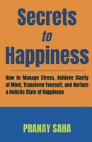 SECRETS TO HAPPINESS: How to Manage Stress, Achieve Clarity of Mind, Transform Yourself, and Nurture a Holistic State of Happiness B0CV19WKLH Book Cover