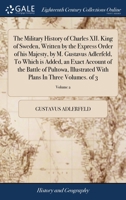 The Military History of Charles XII. King of Sweden, Written by the Express Order of his Majesty, by M. Gustavus Adlerfeld, To Which is Added, an ... With Plans In Three Volumes. of 3; Volume 2 138552507X Book Cover