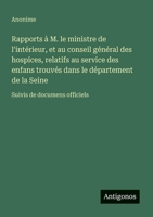 Rapports à M. le ministre de l'intérieur, et au conseil général des hospices, relatifs au service des enfans trouvés dans le département de la Seine: Suivis de documens officiels (French Edition) 3563213607 Book Cover
