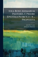 Idea Boni Animarum Pastoris, E Priore Epistola Petri V, 1 - 4 ... Proposita 128603390X Book Cover