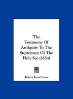 The Testimony of Antiquity to the Supremacy of the Holy See [&C.]. 110450815X Book Cover