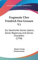 Fragmente Uber Friedrich Den Grossen V1: Zur Geschichte Seines Lebens, Seiner Regierung, Und Seines Charakters (1790) 1272479587 Book Cover