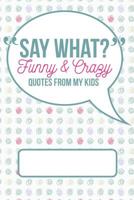 Say What? Funny and Crazy Quotes from My Kids: A Journal for Parents to Write Down the Cute and Funny Things Your Children 1092351566 Book Cover