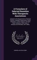 A Formulary of Selected Remedies With Therapeutic Annotations: Adapted to the Requirements of General Practice, Hospitals, Dispensaries, Parish Infirmaries, Lunatic Asylums, and Other Public Instituti 1358673438 Book Cover