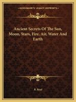 Ancient Secrets of the Sun, Moon, Stars, Fire, Air, Water and Earth 1417924969 Book Cover