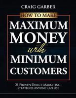 How To Make Maximum Money With Minimum Customers: 21 Proven Direct-Marketing Strategies ANYONE Can Use! 0984125515 Book Cover