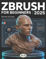 ZBrush For Beginners: The Complete Step-By-Step Guide To Techniques, Tips, And Tutorials For 3D Sculpting, And Modeling 8835479487 Book Cover