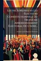 Lettre a Messieurs Les Electeurs Constitutionnels Du Troisieme Arrondissement Electoral de L'Isere... 1272856860 Book Cover