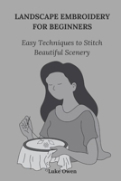 LANDSCAPE EMBROIDERY FOR BEGINNERS: Easy Techniques to Stitches Beautiful Scenery B0F21WZ75K Book Cover