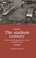 The Stadium Century: Sport, Spectatorship and Mass Society in Modern France 1526106248 Book Cover
