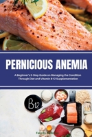 Pernicious Anemia: A Beginner's 5-Step Guide on Managing the Condition Through Diet and Vitamin B12 Supplementation 1088256082 Book Cover