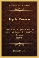 Popular Progress: The Cause Of Agricultural And Industrial Depression, And The Remedy 116417178X Book Cover