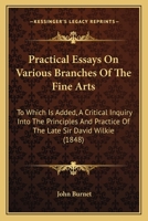 Practical Essays On Various Branches Of The Fine Arts: To Which Is Added, A Critical Inquiry Into The Principles And Practice Of The Late Sir David Wilkie 1437081045 Book Cover