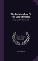 The Building Law of the City of Boston: Being Acts of 1907, Chapter 550, As Amended, Also General and Special Acts Relating to Buildings and Their Maintenance, Use and Occupancy 1276322577 Book Cover