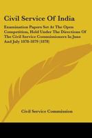 Civil Service Of India: Examination Papers Set At The Open Competition, Held Under The Directions Of The Civil Service Commissioners In June And July 1878-1879 1104019922 Book Cover