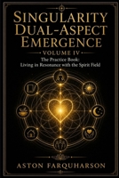 SINGULARITY DUAL-ASPECT EMERGENCE: Volume IV The Practice Book: Living in Resonance with the Spirit Field B0GZZ7SLYP Book Cover