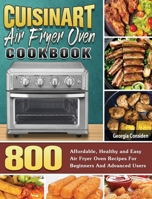 Cuisinart Air Fryer Oven Cookbook: 800 Affordable, Healthy and Easy Air Fryer Oven Recipes For Beginners And Advanced Users 1801245754 Book Cover