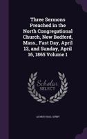 Three Sermons Preached in the North Congregational Church, New Bedford, Mass., Fast Day, April 13, and Sunday, April 16, 1865 Volume 1 1359262148 Book Cover