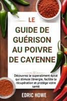 LE GUIDE DE GUÉRISON AU POIVRE DE CAYENNE: Découvrez le super aliment épicé qui stimule l'énergie, facilite la récupération et protège votre santé (French Edition) B0F7H2R2VX Book Cover
