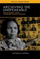 Archiving the Unspeakable: Silence, Memory, and the Photographic Record in Cambodia 0299297543 Book Cover