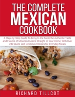 The Complete Mexican Cookbook: A Step-by-Step Guide To Bring to the Table the Authentic Taste and Flavors of Mexican Cuisine Straight to Your Home, ... and Delicious Recipes for Everyday Meals 1802743456 Book Cover