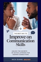 THE BEST WAY TO IMPROVE ON COMMUNICATION SKILLS: Unlock the Secrets of Active Listening for Deeper Connections, Enhance Ur Relationships, Master Effective Communication, Build Confidence in Conversatn B0DPPSMWLC Book Cover