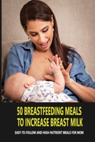 50 Breastfeeding Meals To Increase Breast Milk: Easy-To-Follow And High-Nutrient Meals For Mom: Lactation Foods To Increase Breast Milk B094T5Z1QZ Book Cover