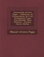 Emmanuelis Alvarez Pegas ... Additiones Ad Commentaria I & 2 Lib. Ordinationis Typis Jam Mandata, Opus Posthum 1021369985 Book Cover