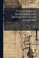 Vollständiges Wörterbuh Der Mythologie Aller Nationen: Eine Gedrängte Zusammenstellung Des Wissenswürdigsten Aus Der Fabel- Und Götter-Lehre Aller Völker Der Alten Und Neuen Welt 1149683430 Book Cover