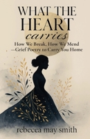 What The Heart Carries: How We Break, How We Mend—Grief Poetry to Carry You Home (To Speak of Everything) 1764081900 Book Cover