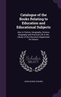 Catalogue of the Books Relating to Education and Educational Subjects: Also to History, Geography, Science, Biography and Practical Life in the Library of the Education Department for Ontario 1145724310 Book Cover