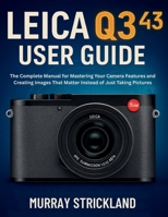 LEICA Q3 43 USER GUIDE: The Complete Manual for Mastering Your Camera Features and Creating Images That Matter Instead of Just Taking Pictures B0FJFPSHTQ Book Cover