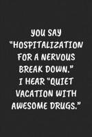 YOU SAY “HOSPITALIZATION FOR A NERVOUS BREAK DOWN.“ I HEAR “QUIET VACATION WITH AWESOME DRUGS.“: Funny Sarcastic Coworker Journal - Blank Lined Gift Notebook 1697208088 Book Cover