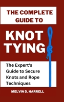 THE COMPLETE GUIDE TO KNOT TYING: The Expert's Guide to Secure Knots and Rope Techniques B0C6BZ8J1C Book Cover