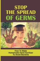 Stop The Spread Of Germs: How To Make Homemade Hand Sanitizer To Avoid Bacteria: Amazing Guide On How To Make Homemade Hand Sanitizers null Book Cover