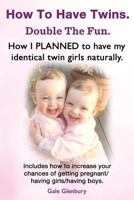How to Have Twins. Double the Fun. How I Planned to Have My Identical Twin Girls Naturally. Chances of Having Twins. How to Get Twins Naturally. 190915105X Book Cover
