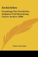 Archivlehre: Grundzuge Der Geschichte, Aufgaben Und Einrichtung Unsere Archive (1890) 1160794782 Book Cover