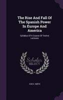 The Rise And Fall Of The Spanish Power In Europe And America: Syllabus Of A Course Of Twelve Lectures... 1347379495 Book Cover