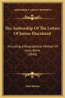 The Authorship of the Letters of Junius Elucidated: Including a Biographical Memoir of Lieutenant-Colonel Isaac Barre, M. P. 101522007X Book Cover