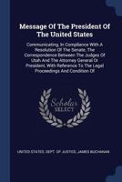 Message of the President of the United States: Communicating, in Compliance with a Resolution of the Senate, the Correspondence Between the Judges of Utah and the Attorney General or President, with R 1377213129 Book Cover