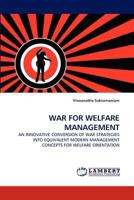 WAR FOR WELFARE MANAGEMENT: AN INNOVATIVE CONVERSION OF WAR STRATEGIES INTO EQUIVALENT MODERN MANAGEMENT CONCEPTS FOR WELFARE ORIENTATION 3838390792 Book Cover