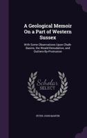 A Geological Memoir on a Part of Western Sussex: With Some Observations Upon Chalk-Basins, the Weald-Denudation, and Outliers-By-Protrusion 135676584X Book Cover