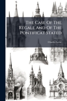 The Case Of The Regale And Of The Pontificat Stated: In A Conference Concerning The Independency Of The Church, Upon Any Power On Earth, In The Exercise Of Her Purely Spiritual Power And Authority .. 1248483669 Book Cover