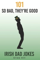 101 So Bad, They're Good Irish Dad Jokes: Funny Dad Gift Idea Perfect for Saint Patrick's Day, Father's Day, and Dad Birthday 1796590142 Book Cover