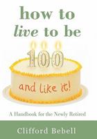 How to Live to Be 100-And Like It!: A Handbook for the Newly Retired 1450293344 Book Cover