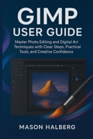 GIMP USER GUIDE: Master Photo Editing and Digital Art Techniques with Clear Steps, Practical Tools, and Creative Confidence B0FY745VB7 Book Cover